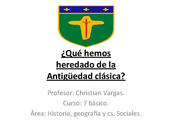 ¿Qué hemos heredado de la Antigüedad clásica? Profesor: Christian Vargas. Curso: 7 básico. Área: