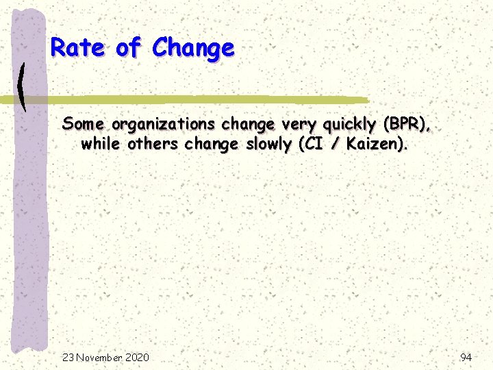 Rate of Change Some organizations change very quickly (BPR), while others change slowly (CI