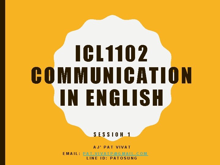 ICL 1102 COMMUNICATION IN ENGLISH SESSION 1 AJ’ PAT VIVAT EMAIL: PAT. VIVATP@GMAIL. COM