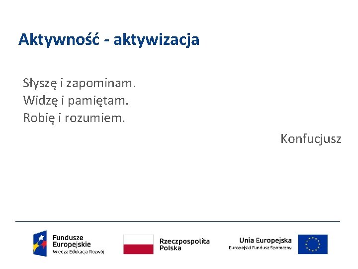 Aktywność - aktywizacja Słyszę i zapominam. Widzę i pamiętam. Robię i rozumiem. Konfucjusz 