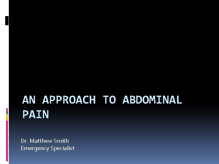 AN APPROACH TO ABDOMINAL PAIN Dr. Matthew Smith Emergency Specialist 