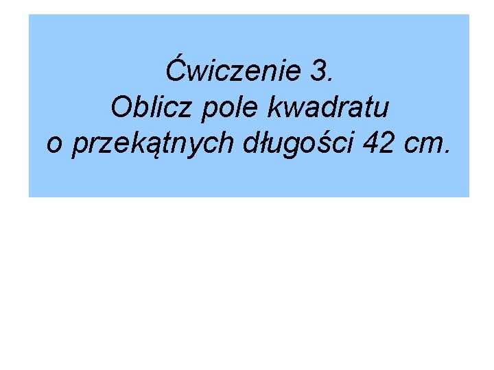 Ćwiczenie 3. Oblicz pole kwadratu o przekątnych długości 42 cm. 