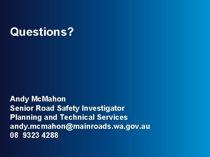 Questions? Andy Mc. Mahon Senior Road Safety Investigator Planning and Technical Services andy. mcmahon@mainroads.