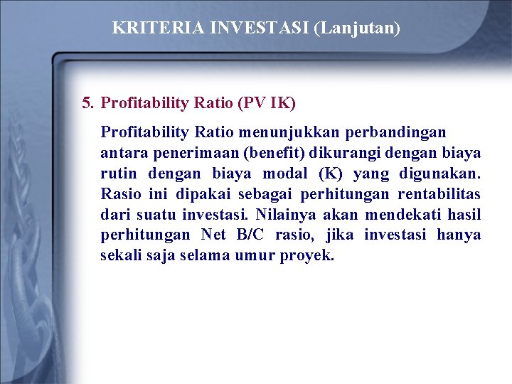 KRITERIA INVESTASI (Lanjutan) 5. Profitability Ratio (PV IK) Profitability Ratio menunjukkan perbandingan antara penerimaan