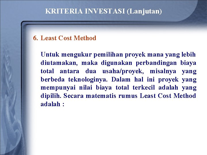 KRITERIA INVESTASI (Lanjutan) 6. Least Cost Method Untuk mengukur pemilihan proyek mana yang lebih