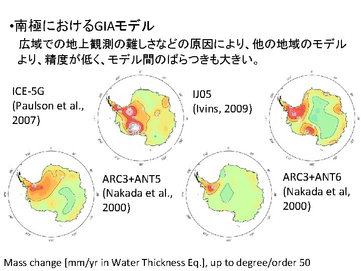  • 南極におけるGIAモデル 　広域での地上観測の難しさなどの原因により、他の地域のモデル 　より、精度が低く、モデル間のばらつきも大きい。 ICE-5 G (Paulson et al. , 2007) IJ 05