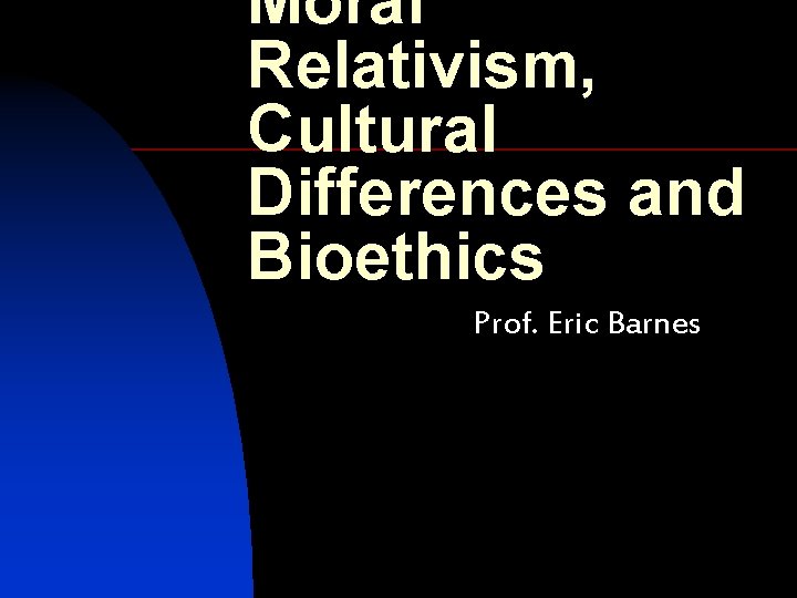Moral Relativism, Cultural Differences and Bioethics Prof. Eric Barnes 