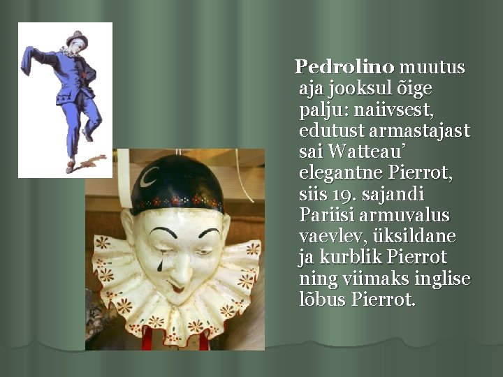 Pedrolino muutus aja jooksul õige palju: naiivsest, edutust armastajast sai Watteau’ elegantne Pierrot, siis