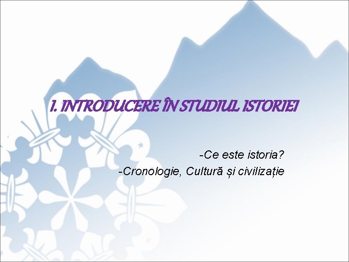I. INTRODUCERE ÎN STUDIUL ISTORIEI -Ce este istoria? -Cronologie, Cultură și civilizație 