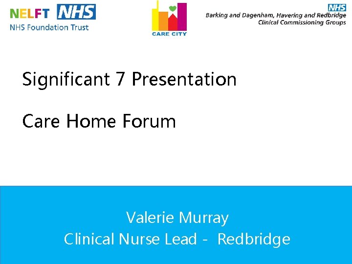 Significant 7 Presentation Care Home Forum Valerie Murray Clinical Nurse Lead - Redbridge Significant 7 Presentation Care Home Forum Valerie Murray Clinical Nurse Lead - Redbridge
