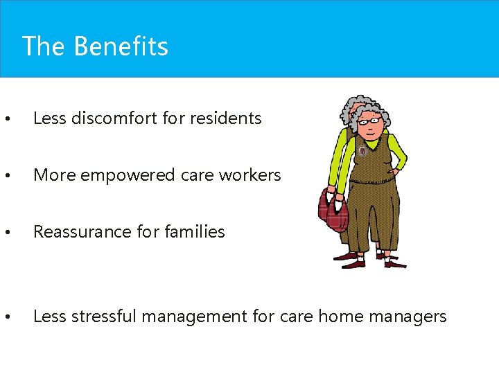 The Benefits • Less discomfort for residents • More empowered care workers • Reassurance The Benefits • Less discomfort for residents • More empowered care workers • Reassurance