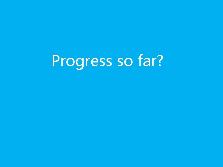 Progress so far? Progress so far?