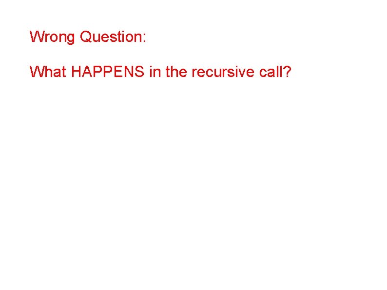 Wrong Question: What HAPPENS in the recursive call? 