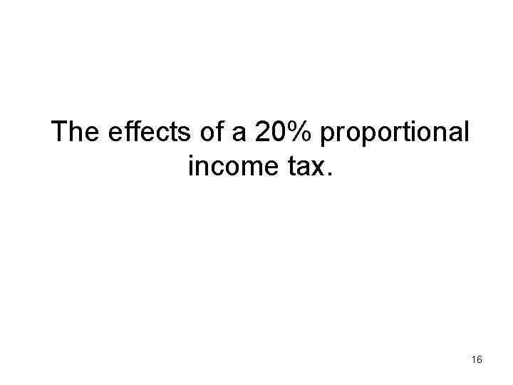 The effects of a 20% proportional income tax. 16 
