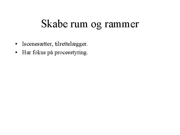 Skabe rum og rammer • Iscenesætter, tilrettelægger. • Har fokus på processtyring. Skabe rum og rammer • Iscenesætter, tilrettelægger. • Har fokus på processtyring.