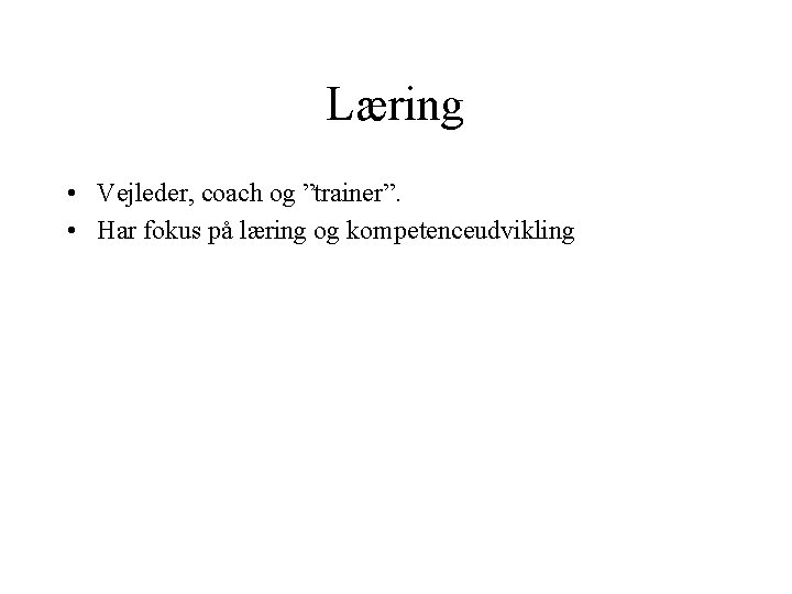 Læring • Vejleder, coach og ”trainer”. • Har fokus på læring og kompetenceudvikling Læring • Vejleder, coach og ”trainer”. • Har fokus på læring og kompetenceudvikling