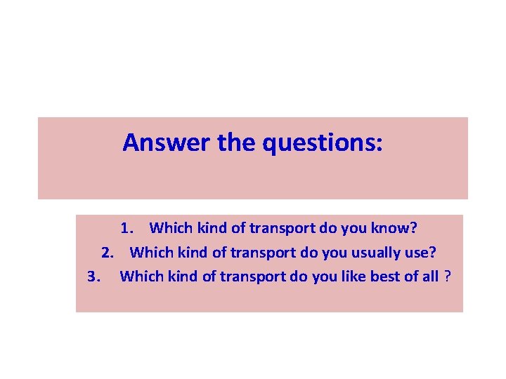 Answer the questions: 1. Which kind of transport do you know? 2. Which kind Answer the questions: 1. Which kind of transport do you know? 2. Which kind