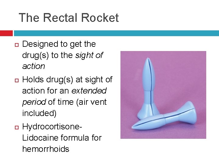 The Rectal Rocket Designed to get the drug(s) to the sight of action Holds