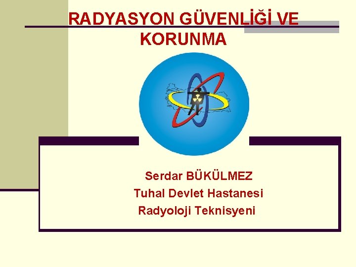 RADYASYON GÜVENLİĞİ VE KORUNMA Serdar BÜKÜLMEZ Tuhal Devlet Hastanesi Radyoloji Teknisyeni 