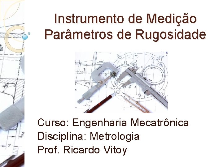 Instrumento de Medição Parâmetros de Rugosidade Curso: Engenharia Mecatrônica Disciplina: Metrologia Prof. Ricardo Vitoy