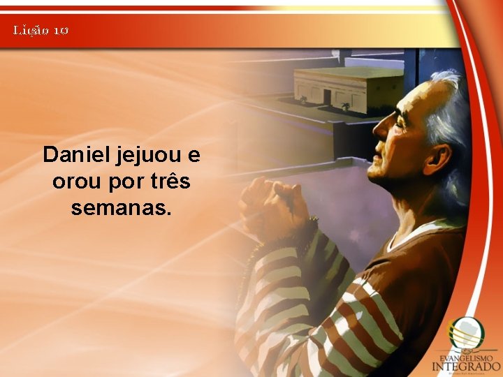 Lição 10 Daniel jejuou e orou por três semanas. 