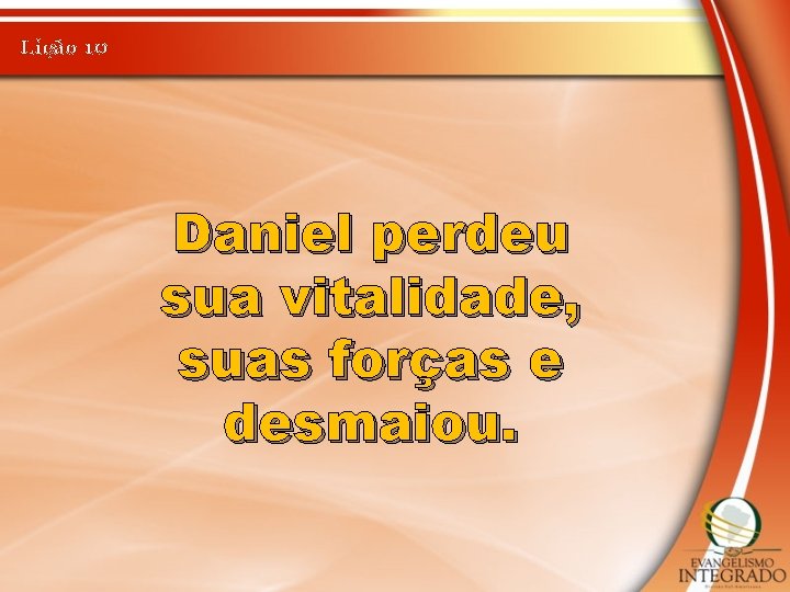 Lição 10 Daniel perdeu sua vitalidade, suas forças e desmaiou. 