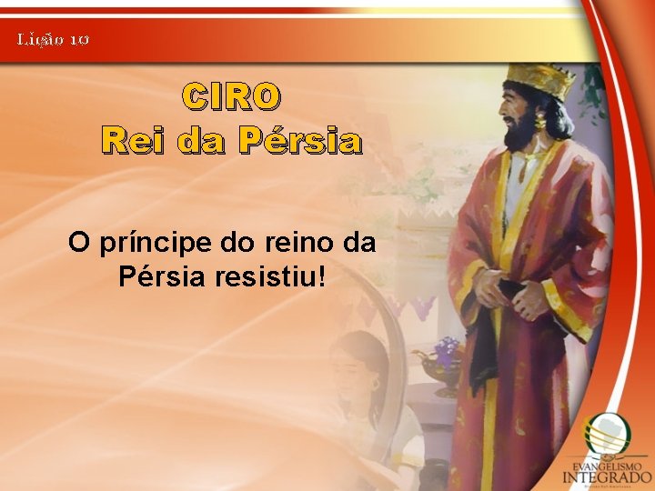 Lição 10 CIRO Rei da Pérsia O príncipe do reino da Pérsia resistiu! 