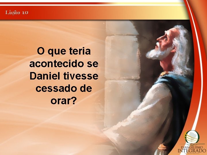 Lição 10 O que teria acontecido se Daniel tivesse cessado de orar? 