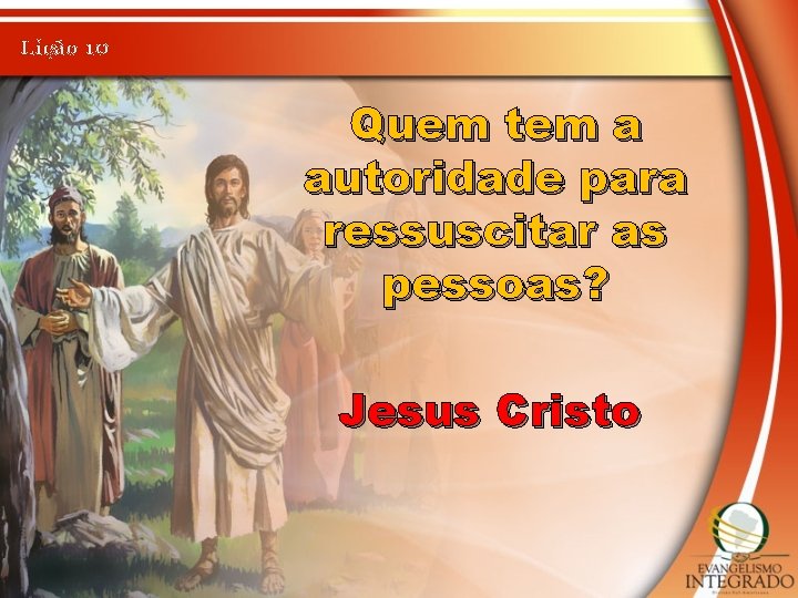 Lição 10 Quem tem a autoridade para ressuscitar as pessoas? Jesus Cristo 