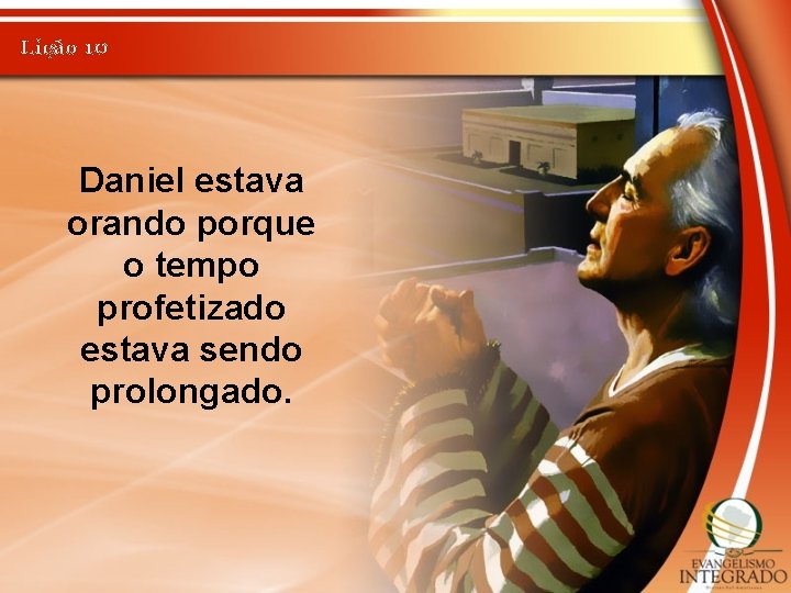 Lição 10 Daniel estava orando porque o tempo profetizado estava sendo prolongado. 