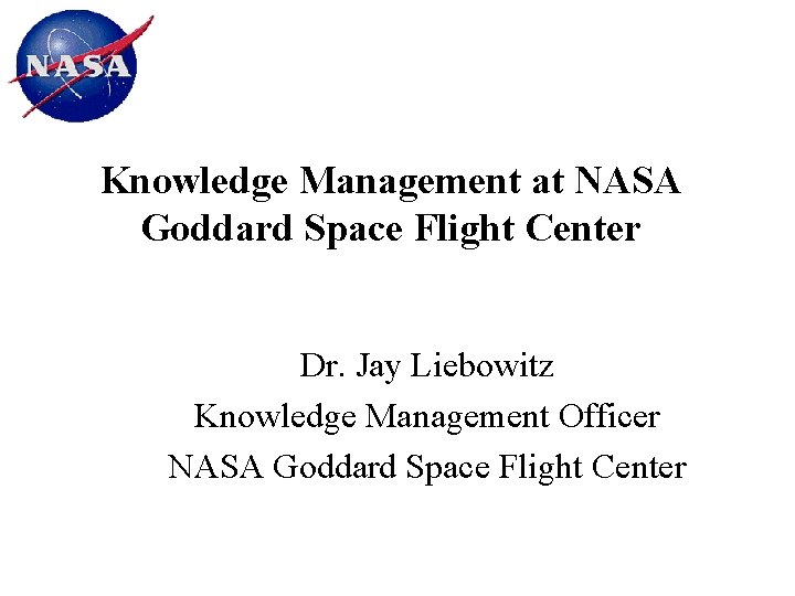 Knowledge Management at NASA Goddard Space Flight Center Dr. Jay Liebowitz Knowledge Management Officer