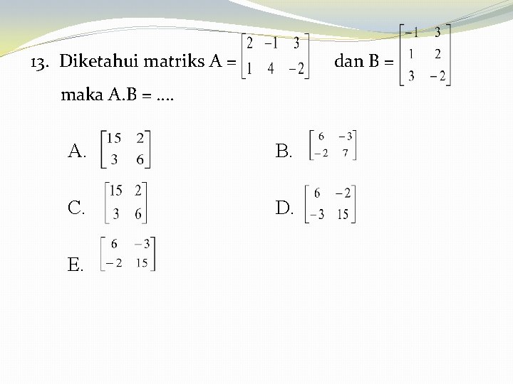 13. Diketahui matriks A = dan B = maka A. B = …. A.