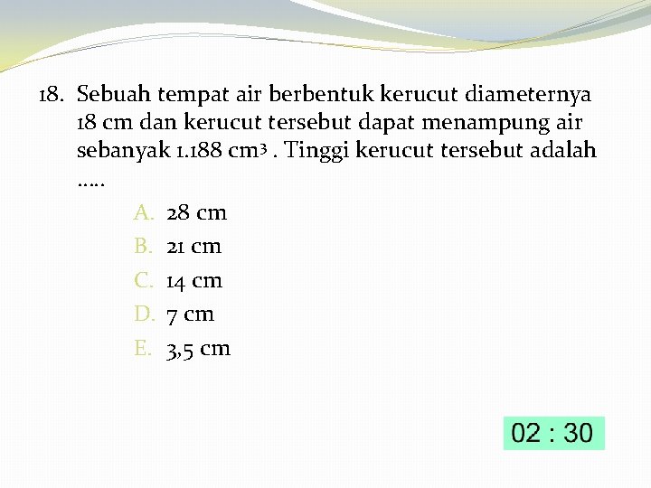 18. Sebuah tempat air berbentuk kerucut diameternya 18 cm dan kerucut tersebut dapat menampung