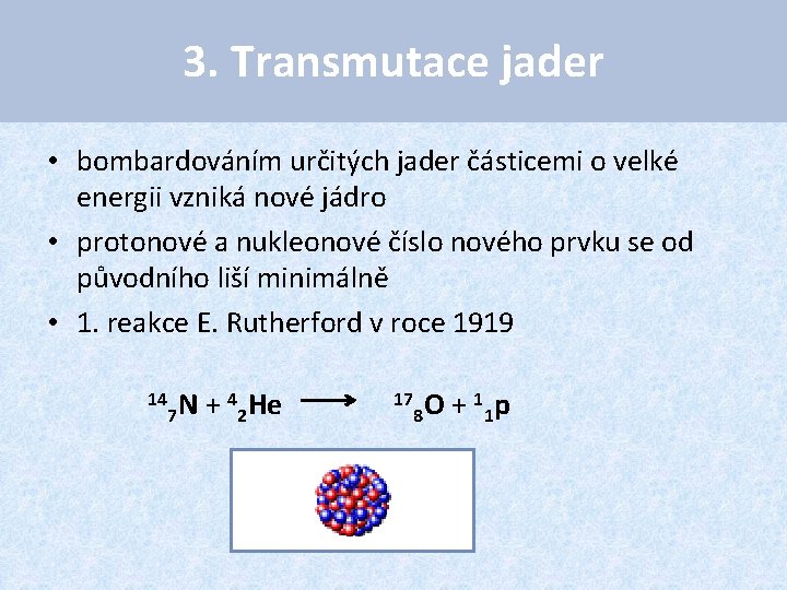 3. Transmutace jader • bombardováním určitých jader částicemi o velké energii vzniká nové jádro