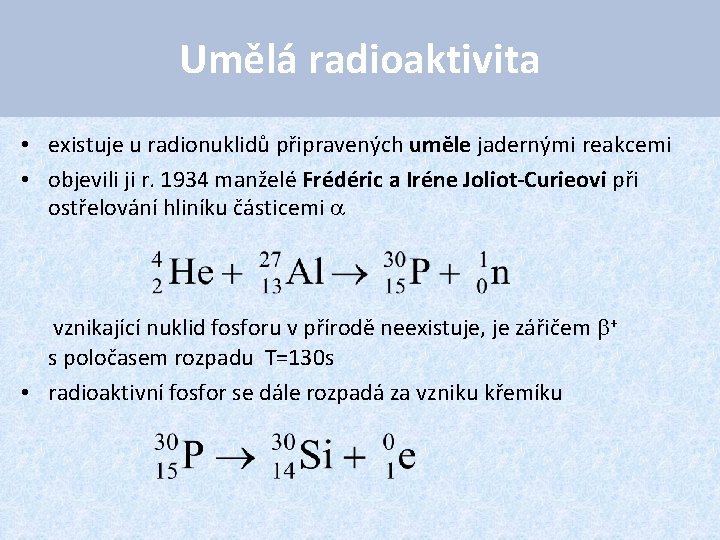 Umělá radioaktivita • existuje u radionuklidů připravených uměle jadernými reakcemi • objevili ji r.