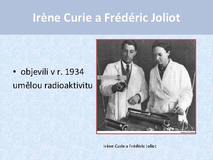 Irène Curie a Frédéric Joliot • objevili v r. 1934 umělou radioaktivitu Irène Curie