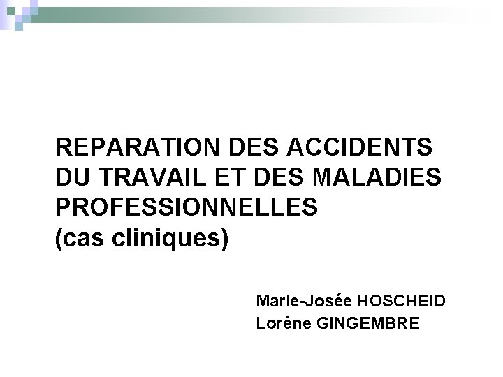REPARATION DES ACCIDENTS DU TRAVAIL ET DES MALADIES PROFESSIONNELLES (cas cliniques) Marie-Josée HOSCHEID Lorène