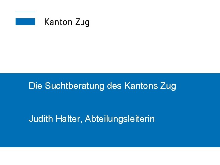 Die Suchtberatung des Kantons Zug Judith Halter, Abteilungsleiterin 