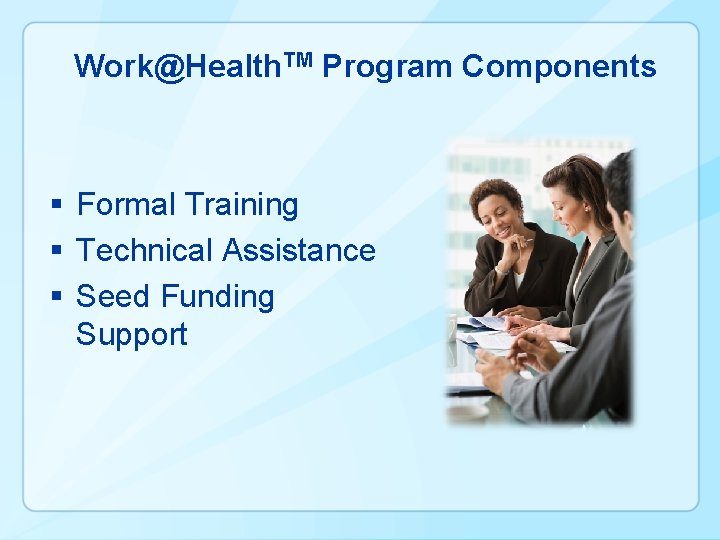 Work@Health. TM Program Components § Formal Training § Technical Assistance § Seed Funding Support