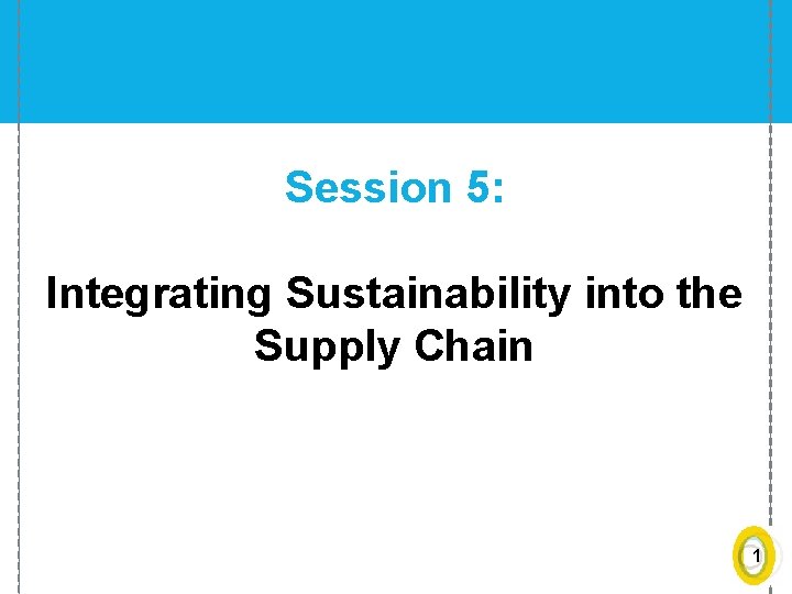 Session 5: Integrating Sustainability into the Supply Chain 1 