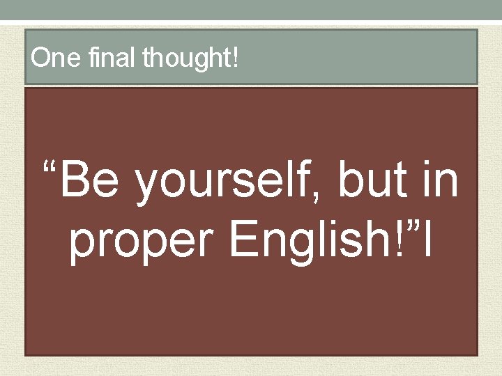 One final thought! “Be yourself, but in proper English!”l 