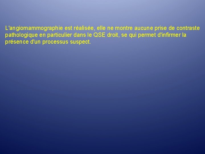L'angiomammographie est réalisée, elle ne montre aucune prise de contraste pathologique en particulier dans L'angiomammographie est réalisée, elle ne montre aucune prise de contraste pathologique en particulier dans