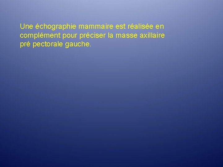 Une échographie mammaire est réalisée en complément pour préciser la masse axillaire pré pectorale Une échographie mammaire est réalisée en complément pour préciser la masse axillaire pré pectorale