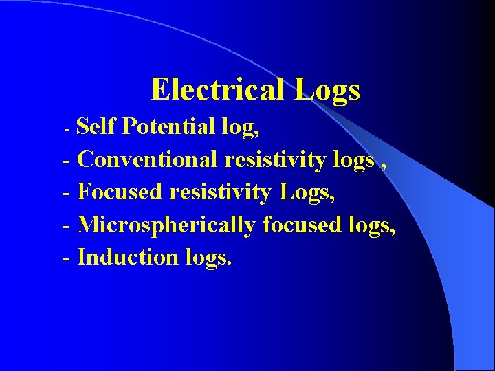 Electrical Logs - Self Potential log, - Conventional resistivity logs , - Focused resistivity