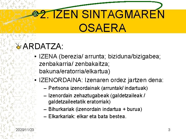 2. IZEN SINTAGMAREN OSAERA ARDATZA: • IZENA (berezia/ arrunta; biziduna/bizigabea; zenbakarria/ zenbakaitza; bakuna/eratorria/elkartua) •