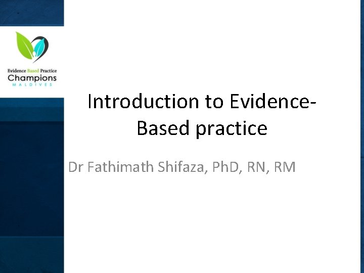 Introduction to Evidence. Based practice Dr Fathimath Shifaza, Ph. D, RN, RM 