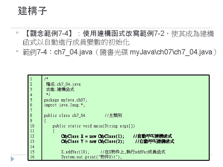 建構子 【觀念範例7 -4】：使用建構函式改寫範例7 -2，使其成為建構 函式以自動進行成員變數的初始化 範例7 -4：ch 7_04. java（隨書光碟 my. Javach 07ch 7_04. java）