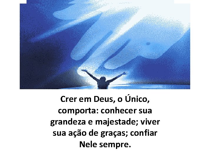 Crer em Deus, o Único, comporta: conhecer sua grandeza e majestade; viver sua ação