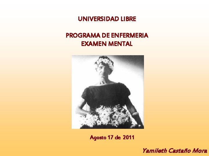 UNIVERSIDAD LIBRE PROGRAMA DE ENFERMERIA EXAMEN MENTAL Agosto 17 de 2011 Yamileth Castaño Mora