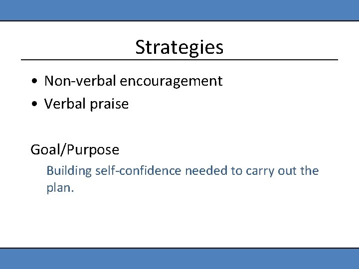 Strategies • Non-verbal encouragement • Verbal praise Goal/Purpose Building self-confidence needed to carry out